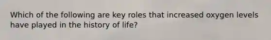 Which of the following are key roles that increased oxygen levels have played in the history of life?