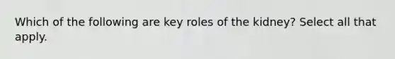 Which of the following are key roles of the kidney? Select all that apply.