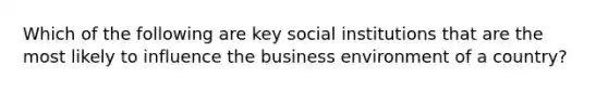 Which of the following are key social institutions that are the most likely to influence the business environment of a country?