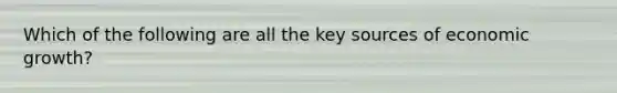 Which of the following are all the key sources of economic growth?