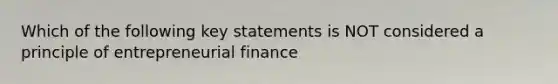 Which of the following key statements is NOT considered a principle of entrepreneurial finance