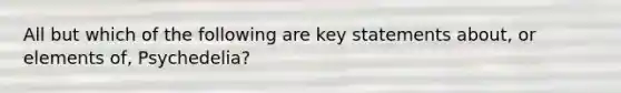 All but which of the following are key statements about, or elements of, Psychedelia?