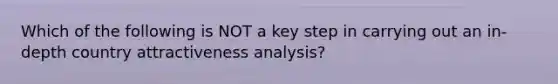 Which of the following is NOT a key step in carrying out an in-depth country attractiveness analysis?