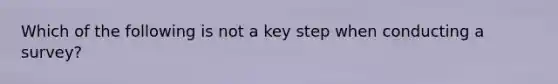 Which of the following is not a key step when conducting a survey?