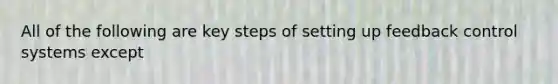 All of the following are key steps of setting up feedback control systems except