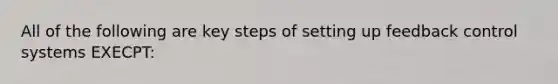 All of the following are key steps of setting up feedback control systems EXECPT: