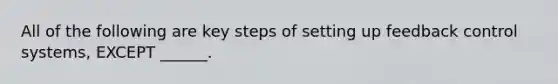 All of the following are key steps of setting up feedback control systems, EXCEPT ______.