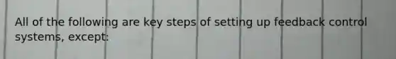 All of the following are key steps of setting up feedback control systems, except: