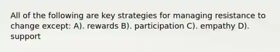 All of the following are key strategies for managing resistance to change except: A). rewards B). participation C). empathy D). support