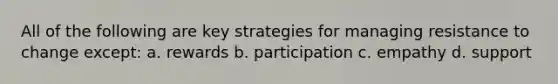 All of the following are key strategies for managing resistance to change except: a. rewards b. participation c. empathy d. support