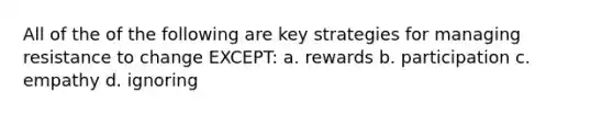 All of the of the following are key strategies for managing resistance to change EXCEPT: a. rewards b. participation c. empathy d. ignoring