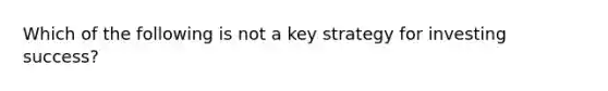 Which of the following is not a key strategy for investing success?