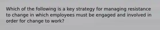 Which of the following is a key strategy for managing resistance to change in which employees must be engaged and involved in order for change to work?​