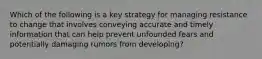 Which of the following is a key strategy for managing resistance to change that involves conveying accurate and timely information that can help prevent unfounded fears and potentially damaging rumors from developing?