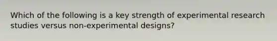 Which of the following is a key strength of experimental research studies versus non-experimental designs?