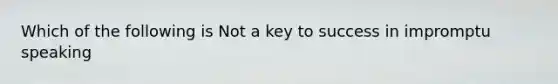 Which of the following is Not a key to success in impromptu speaking