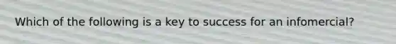 Which of the following is a key to success for an infomercial?