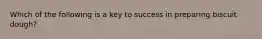 Which of the following is a key to success in preparing biscuit dough?