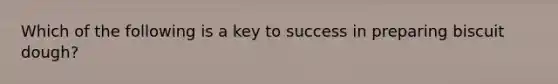 Which of the following is a key to success in preparing biscuit dough?