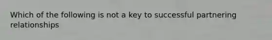 Which of the following is not a key to successful partnering relationships