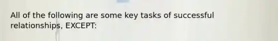 All of the following are some key tasks of successful relationships, EXCEPT: