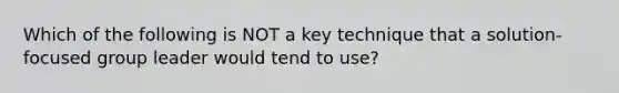 Which of the following is NOT a key technique that a solution-focused group leader would tend to use?