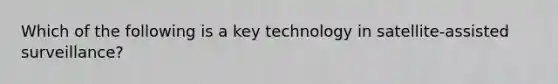 Which of the following is a key technology in satellite-assisted surveillance?