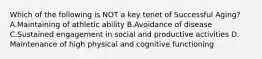 Which of the following is NOT a key tenet of Successful Aging? A.Maintaining of athletic ability B.Avoidance of disease C.Sustained engagement in social and productive activities D.​​​​​​Maintenance of high physical and cognitive functioning