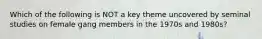 Which of the following is NOT a key theme uncovered by seminal studies on female gang members in the 1970s and 1980s?