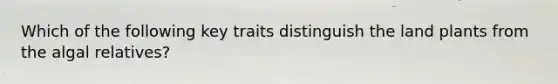 Which of the following key traits distinguish the land plants from the algal relatives?