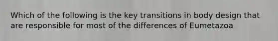 Which of the following is the key transitions in body design that are responsible for most of the differences of Eumetazoa