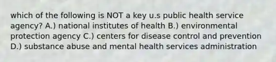 which of the following is NOT a key u.s public health service agency? A.) national institutes of health B.) environmental protection agency C.) centers for disease control and prevention D.) substance abuse and mental health services administration