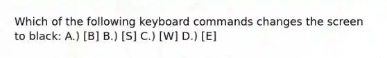 Which of the following keyboard commands changes the screen to black: A.) [B] B.) [S] C.) [W] D.) [E]