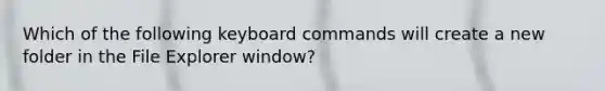 Which of the following keyboard commands will create a new folder in the File Explorer window?