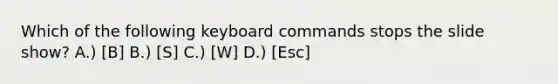 Which of the following keyboard commands stops the slide show? A.) [B] B.) [S] C.) [W] D.) [Esc]