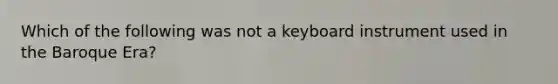 Which of the following was not a keyboard instrument used in the Baroque Era?