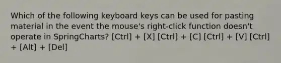 Which of the following keyboard keys can be used for pasting material in the event the mouse's right-click function doesn't operate in SpringCharts? [Ctrl] + [X] [Ctrl] + [C] [Ctrl] + [V] [Ctrl] + [Alt] + [Del]