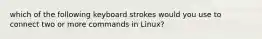 which of the following keyboard strokes would you use to connect two or more commands in Linux?