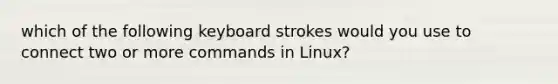 which of the following keyboard strokes would you use to connect two or more commands in Linux?