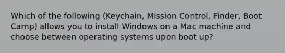 Which of the following (Keychain, Mission Control, Finder, Boot Camp) allows you to install Windows on a Mac machine and choose between operating systems upon boot up?