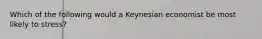 Which of the following would a Keynesian economist be most likely to stress?