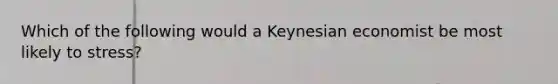 Which of the following would a Keynesian economist be most likely to stress?