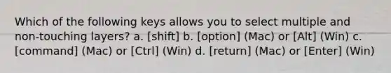 Which of the following keys allows you to select multiple and non-touching layers? a. [shift] b. [option] (Mac) or [Alt] (Win) c. [command] (Mac) or [Ctrl] (Win) d. [return] (Mac) or [Enter] (Win)