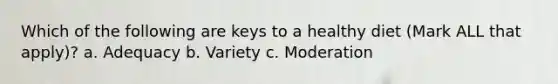 Which of the following are keys to a healthy diet (Mark ALL that apply)? a. Adequacy b. Variety c. Moderation