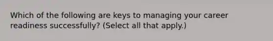 Which of the following are keys to managing your career readiness successfully? (Select all that apply.)