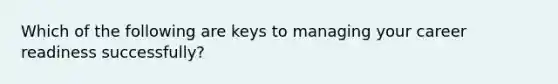 Which of the following are keys to managing your career readiness successfully?