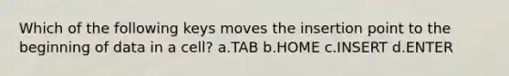 Which of the following keys moves the insertion point to the beginning of data in a cell? a.TAB b.HOME c.INSERT d.ENTER