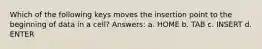 Which of the following keys moves the insertion point to the beginning of data in a cell? Answers: a. HOME b. TAB c. INSERT d. ENTER