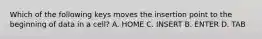 Which of the following keys moves the insertion point to the beginning of data in a cell? A. HOME C. INSERT B. ENTER D. TAB