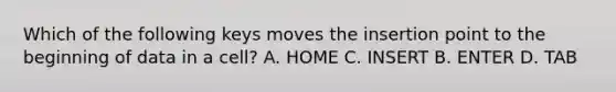 Which of the following keys moves the insertion point to the beginning of data in a cell? A. HOME C. INSERT B. ENTER D. TAB